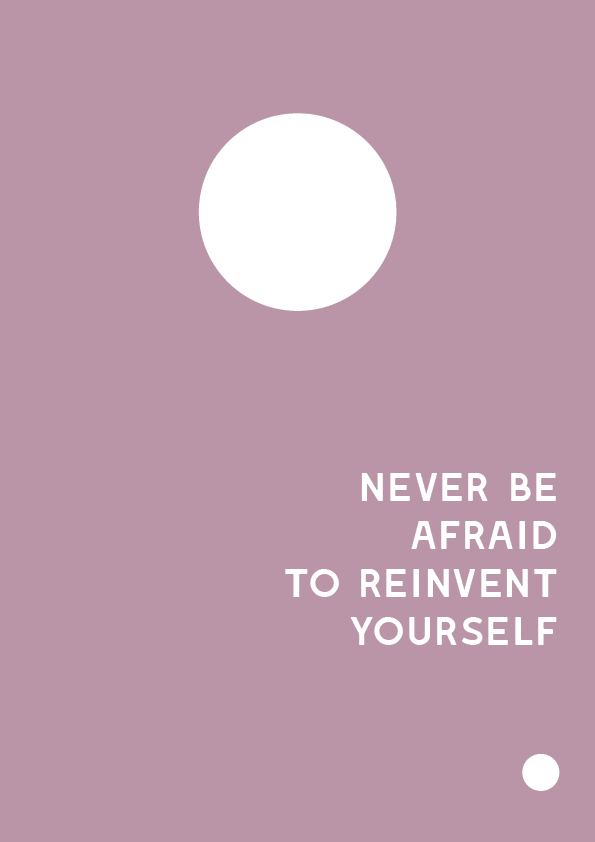 never be afraid to reinvent yourself
